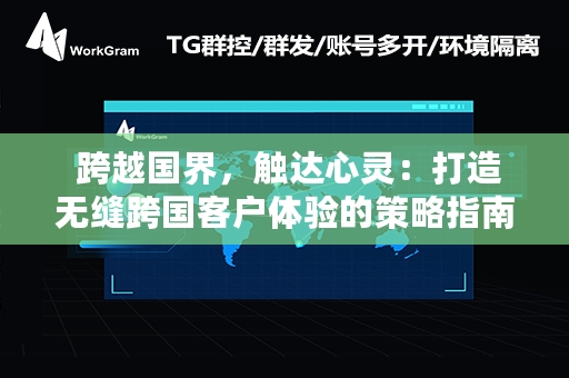  跨越国界，触达心灵：打造无缝跨国客户体验的策略指南