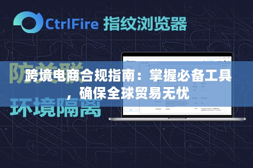  跨境电商合规指南：掌握必备工具，确保全球贸易无忧