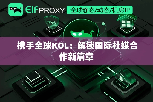  携手全球KOL：解锁国际社媒合作新篇章