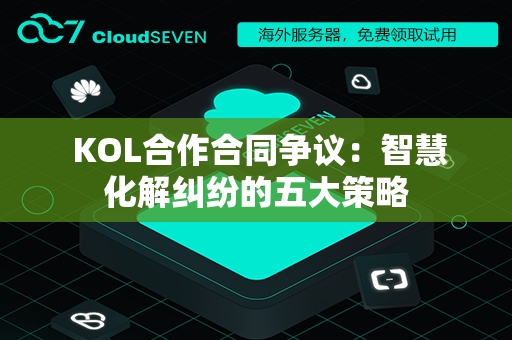  KOL合作合同争议：智慧化解纠纷的五大策略