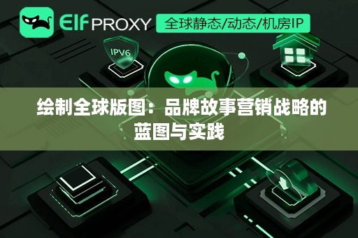  绘制全球版图：品牌故事营销战略的蓝图与实践