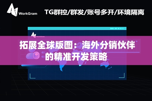  拓展全球版图：海外分销伙伴的精准开发策略