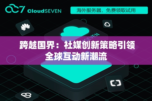  跨越国界：社媒创新策略引领全球互动新潮流