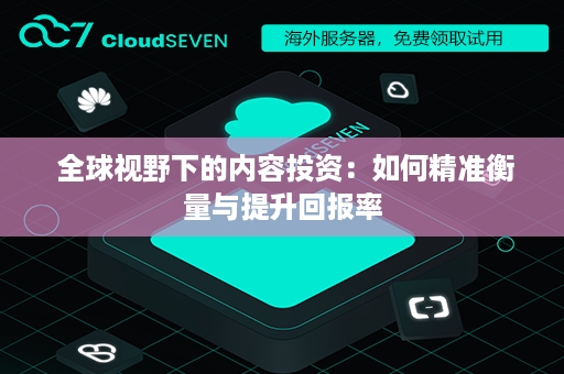  全球视野下的内容投资：如何精准衡量与提升回报率