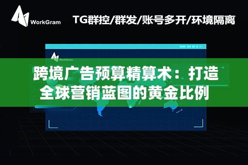  跨境广告预算精算术：打造全球营销蓝图的黄金比例