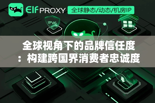  全球视角下的品牌信任度：构建跨国界消费者忠诚度的关键因素