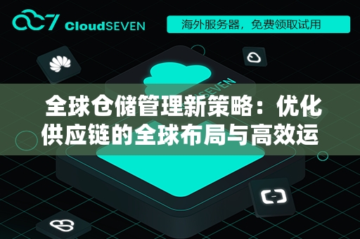  全球仓储管理新策略：优化供应链的全球布局与高效运营