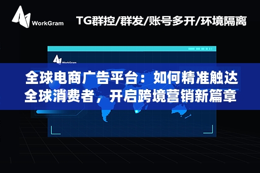  全球电商广告平台：如何精准触达全球消费者，开启跨境营销新篇章