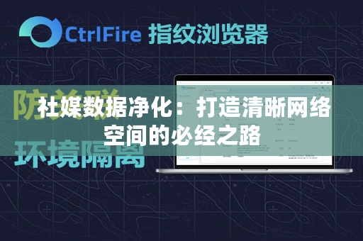  社媒数据净化：打造清晰网络空间的必经之路