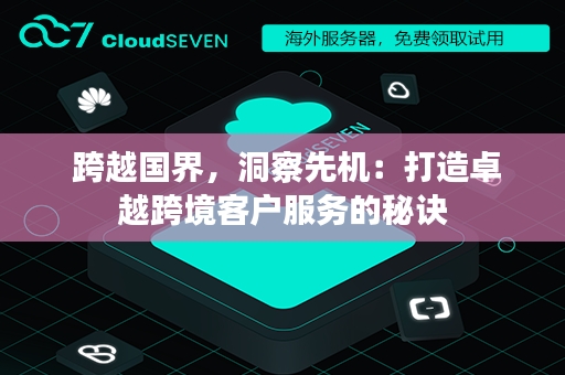  跨越国界，洞察先机：打造卓越跨境客户服务的秘诀