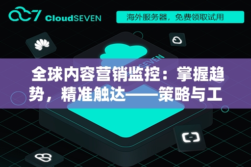 全球内容营销监控：掌握趋势，精准触达——策略与工具全解析