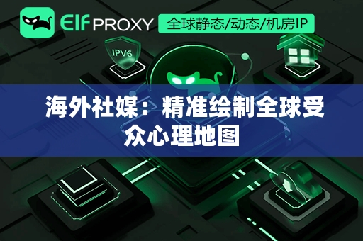  海外社媒：精准绘制全球受众心理地图