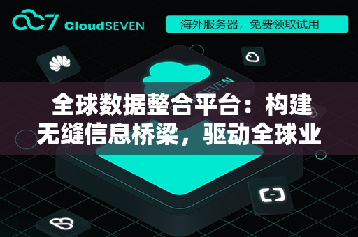  全球数据整合平台：构建无缝信息桥梁，驱动全球业务智能升级