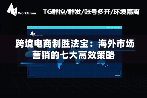  跨境电商制胜法宝：海外市场营销的七大高效策略