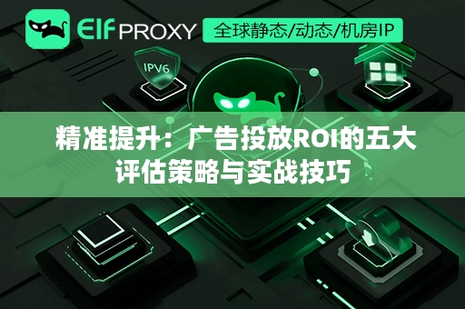  精准提升：广告投放ROI的五大评估策略与实战技巧