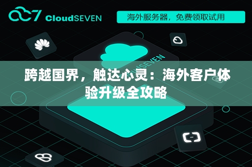  跨越国界，触达心灵：海外客户体验升级全攻略