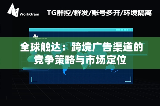  全球触达：跨境广告渠道的竞争策略与市场定位