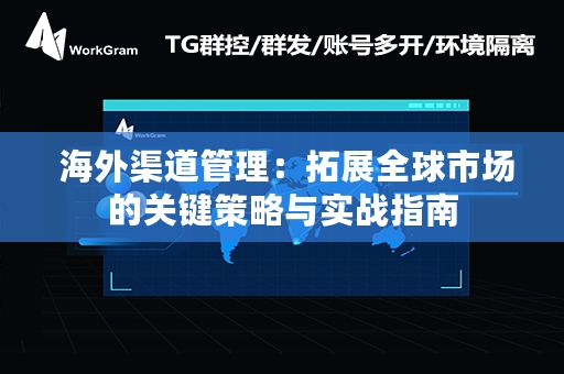  海外渠道管理：拓展全球市场的关键策略与实战指南