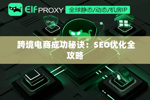  跨境电商成功秘诀：SEO优化全攻略