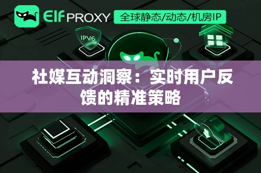  社媒互动洞察：实时用户反馈的精准策略