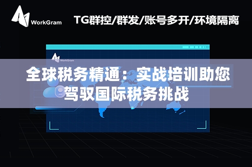  全球税务精通：实战培训助您驾驭国际税务挑战