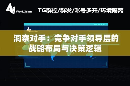  洞察对手：竞争对手领导层的战略布局与决策逻辑