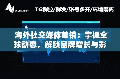  海外社交媒体营销：掌握全球动态，解锁品牌增长与影响力