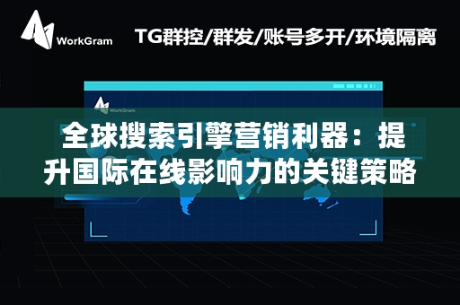  全球搜索引擎营销利器：提升国际在线影响力的关键策略