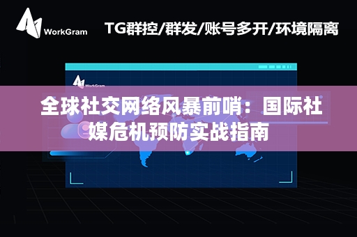  全球社交网络风暴前哨：国际社媒危机预防实战指南