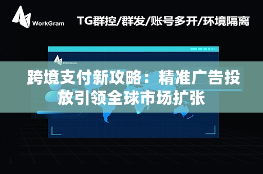  跨境支付新攻略：精准广告投放引领全球市场扩张