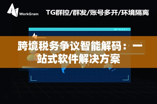  跨境税务争议智能解码：一站式软件解决方案