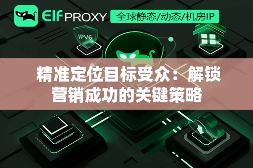  精准定位目标受众：解锁营销成功的关键策略