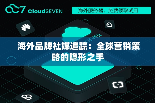  海外品牌社媒追踪：全球营销策略的隐形之手