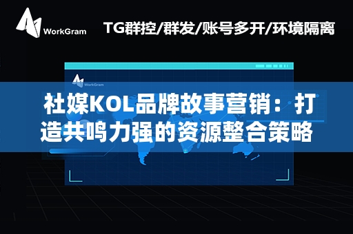  社媒KOL品牌故事营销：打造共鸣力强的资源整合策略