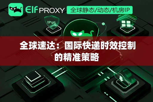  全球速达：国际快递时效控制的精准策略