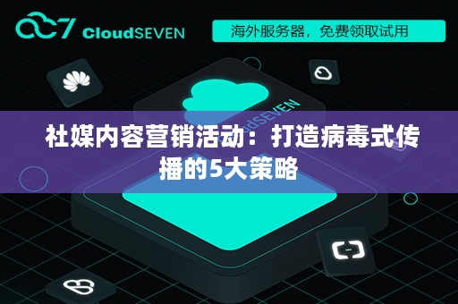  社媒内容营销活动：打造病毒式传播的5大策略