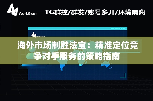  海外市场制胜法宝：精准定位竞争对手服务的策略指南