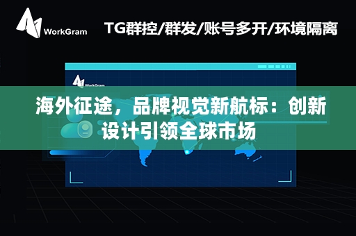  海外征途，品牌视觉新航标：创新设计引领全球市场