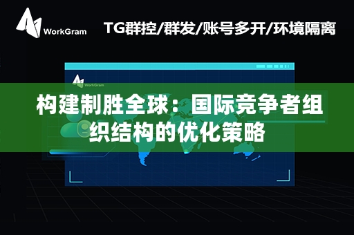  构建制胜全球：国际竞争者组织结构的优化策略