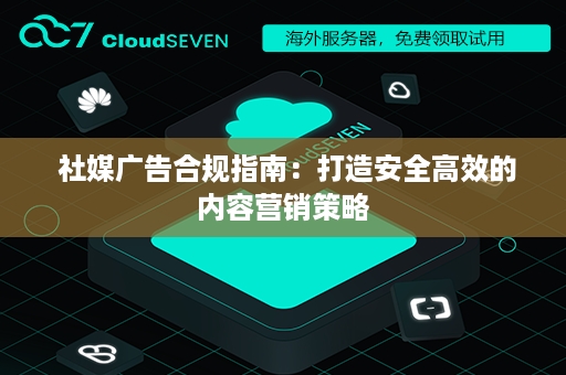  社媒广告合规指南：打造安全高效的内容营销策略