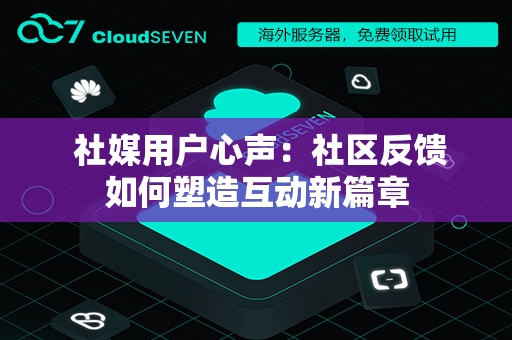  社媒用户心声：社区反馈如何塑造互动新篇章