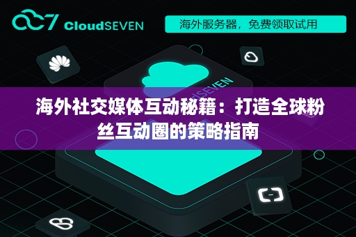  海外社交媒体互动秘籍：打造全球粉丝互动圈的策略指南