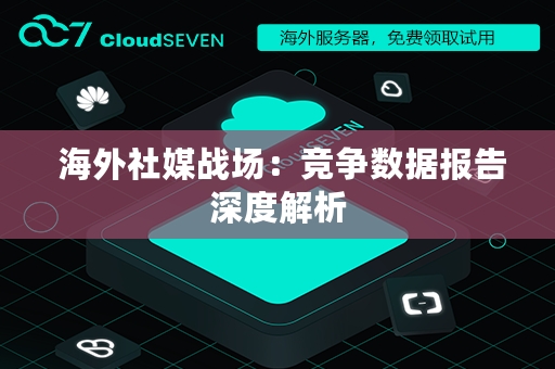  海外社媒战场：竞争数据报告深度解析