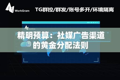  精明预算：社媒广告渠道的黄金分配法则