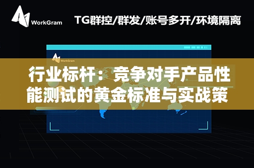  行业标杆：竞争对手产品性能测试的黄金标准与实战策略