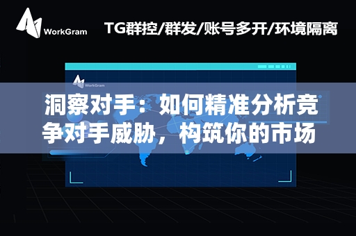  洞察对手：如何精准分析竞争对手威胁，构筑你的市场防线