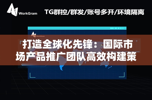  打造全球化先锋：国际市场产品推广团队高效构建策略