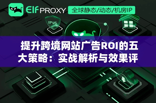  提升跨境网站广告ROI的五大策略：实战解析与效果评估