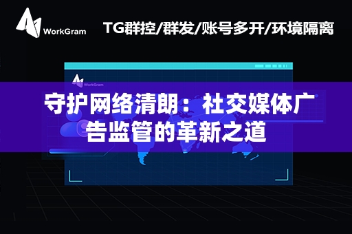  守护网络清朗：社交媒体广告监管的革新之道