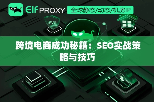  跨境电商成功秘籍：SEO实战策略与技巧